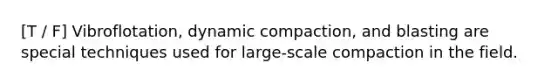 [T / F] Vibroflotation, dynamic compaction, and blasting are special techniques used for large-scale compaction in the field.