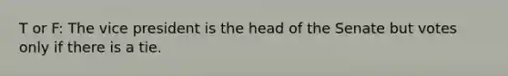 T or F: The vice president is the head of the Senate but votes only if there is a tie.