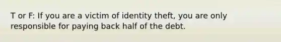 T or F: If you are a victim of identity theft, you are only responsible for paying back half of the debt.