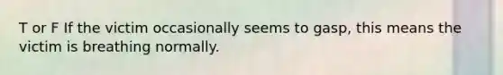 T or F If the victim occasionally seems to gasp, this means the victim is breathing normally.