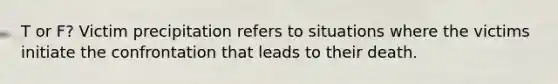 T or F? Victim precipitation refers to situations where the victims initiate the confrontation that leads to their death.