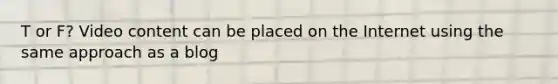 T or F? Video content can be placed on the Internet using the same approach as a blog