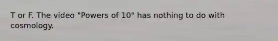 T or F. The video "Powers of 10" has nothing to do with cosmology.