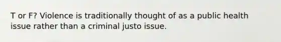 T or F? Violence is traditionally thought of as a public health issue rather than a criminal justo issue.