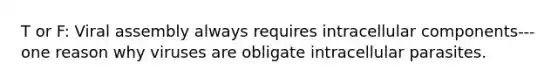 T or F: Viral assembly always requires intracellular components---one reason why viruses are obligate intracellular parasites.
