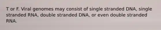 T or F. Viral genomes may consist of single stranded DNA, single stranded RNA, double stranded DNA, or even double stranded RNA.