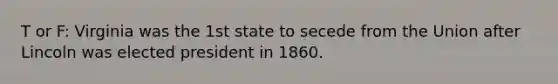 T or F: Virginia was the 1st state to secede from the Union after Lincoln was elected president in 1860.