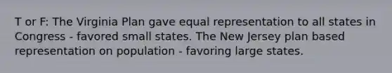 T or F: The Virginia Plan gave equal representation to all states in Congress - favored small states. The New Jersey plan based representation on population - favoring large states.