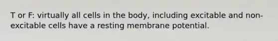 T or F: virtually all cells in the body, including excitable and non-excitable cells have a resting membrane potential.