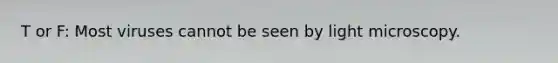 T or F: Most viruses cannot be seen by light microscopy.