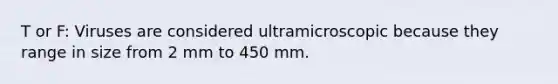 T or F: Viruses are considered ultramicroscopic because they range in size from 2 mm to 450 mm.