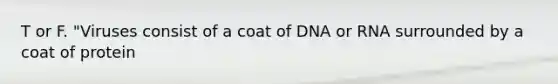 T or F. "Viruses consist of a coat of DNA or RNA surrounded by a coat of protein