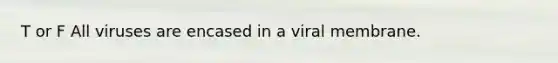 T or F All viruses are encased in a viral membrane.