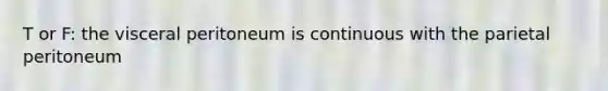 T or F: the visceral peritoneum is continuous with the parietal peritoneum