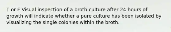 T or F Visual inspection of a broth culture after 24 hours of growth will indicate whether a pure culture has been isolated by visualizing the single colonies within the broth.