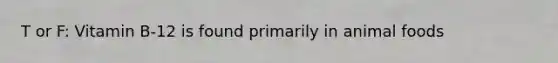 T or F: Vitamin B-12 is found primarily in animal foods