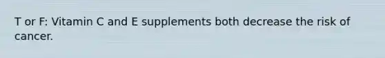 T or F: Vitamin C and E supplements both decrease the risk of cancer.