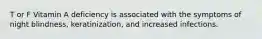 T or F Vitamin A deficiency is associated with the symptoms of night blindness, keratinization, and increased infections.