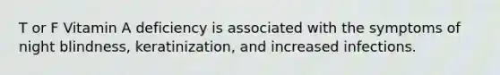 T or F Vitamin A deficiency is associated with the symptoms of night blindness, keratinization, and increased infections.