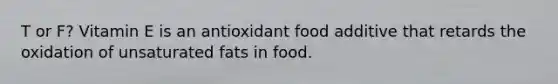 T or F? Vitamin E is an antioxidant food additive that retards the oxidation of unsaturated fats in food.
