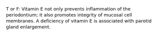 T or F: Vitamin E not only prevents inflammation of the periodontium; it also promotes integrity of mucosal cell membranes. A deficiency of vitamin E is associated with parotid gland enlargement.