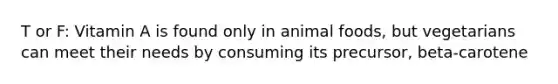 T or F: Vitamin A is found only in animal foods, but vegetarians can meet their needs by consuming its precursor, beta-carotene