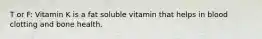 T or F: Vitamin K is a fat soluble vitamin that helps in blood clotting and bone health.