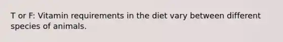T or F: Vitamin requirements in the diet vary between different species of animals.