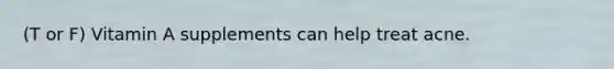 (T or F) Vitamin A supplements can help treat acne.