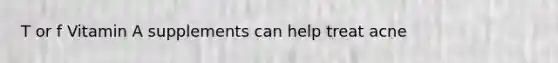 T or f Vitamin A supplements can help treat acne