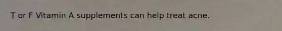 T or F Vitamin A supplements can help treat acne.
