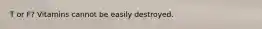 T or F? Vitamins cannot be easily destroyed.
