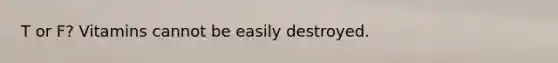 T or F? Vitamins cannot be easily destroyed.