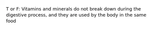 T or F: Vitamins and minerals do not break down during the digestive process, and they are used by the body in the same food