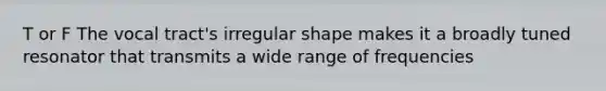 T or F The vocal tract's irregular shape makes it a broadly tuned resonator that transmits a wide range of frequencies