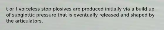 t or f voiceless stop plosives are produced initially via a build up of subglottic pressure that is eventually released and shaped by the articulators.