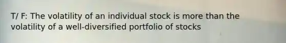 T/ F: The volatility of an individual stock is more than the volatility of a well-diversified portfolio of stocks