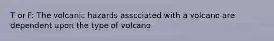 T or F: The volcanic hazards associated with a volcano are dependent upon the type of volcano