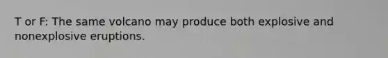 T or F: The same volcano may produce both explosive and nonexplosive eruptions.