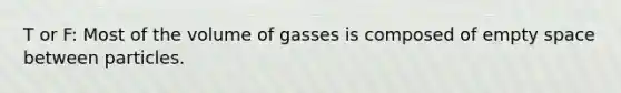 T or F: Most of the volume of gasses is composed of empty space between particles.