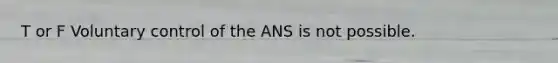 T or F Voluntary control of the ANS is not possible.