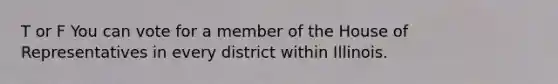 T or F You can vote for a member of the House of Representatives in every district within Illinois.