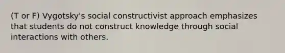 (T or F) Vygotsky's social constructivist approach emphasizes that students do not construct knowledge through social interactions with others.