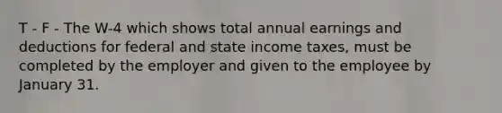 T - F - The W-4 which shows total annual earnings and deductions for federal and state income taxes, must be completed by the employer and given to the employee by January 31.