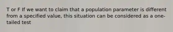 T or F If we want to claim that a population parameter is different from a specified value, this situation can be considered as a one-tailed test