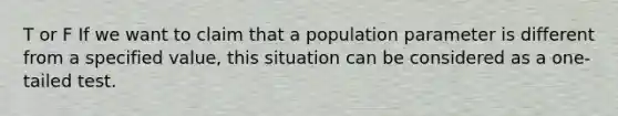 T or F If we want to claim that a population parameter is different from a specified value, this situation can be considered as a one-tailed test.