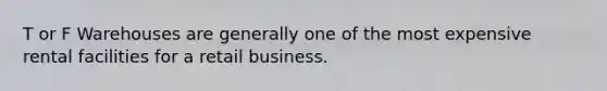 T or F Warehouses are generally one of the most expensive rental facilities for a retail business.