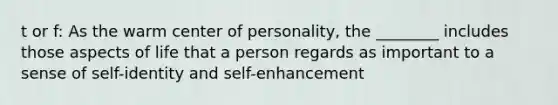 t or f: As the warm center of personality, the ________ includes those aspects of life that a person regards as important to a sense of self-identity and self-enhancement