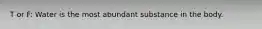 T or F: Water is the most abundant substance in the body.
