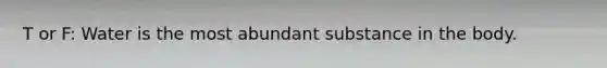 T or F: Water is the most abundant substance in the body.